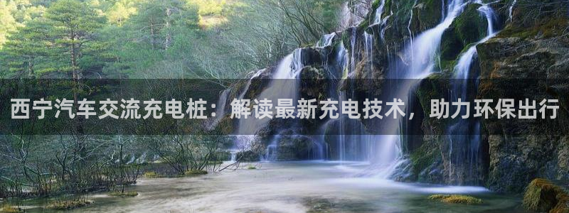 威廉希尔跑路了吗：西宁汽车交流充电桩：解读最新充电技术，助力环保出行