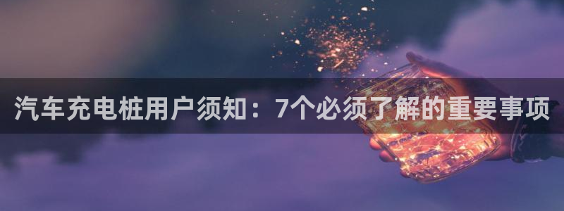 威廉希尔ios：汽车充电桩用户须知：7个必须了解的重要事项
