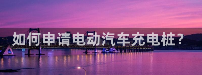 威廉希尔比立博返还率高或者低怎么判断：如何申请电动汽车充电桩？