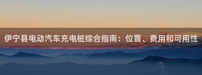 威廉希尔1.44是意思：伊宁县电动汽车充电桩综合指南：位置、费用和可用性