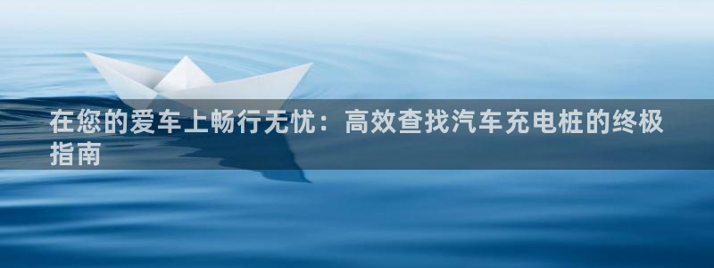 英国威廉希尔俱乐部：在您的爱车上畅行无忧：高效查找汽车充电桩的终极
指南