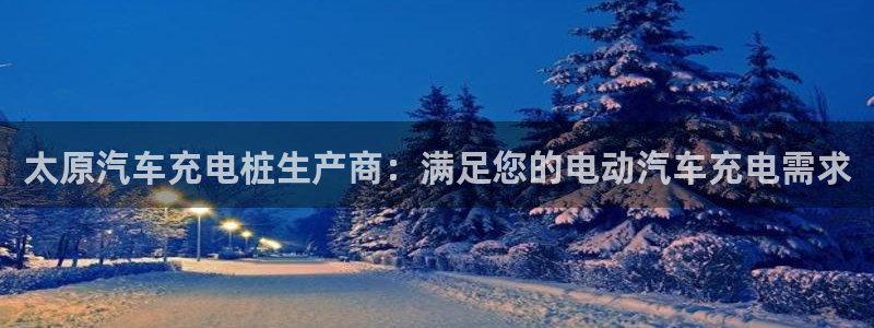 威廉希尔1.36数据：太原汽车充电桩生产商：满足您的电动汽车充电需求