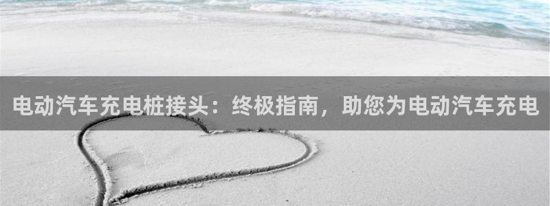 威廉希尔开盘时间：电动汽车充电桩接头：终极指南，助您为电动汽车充电