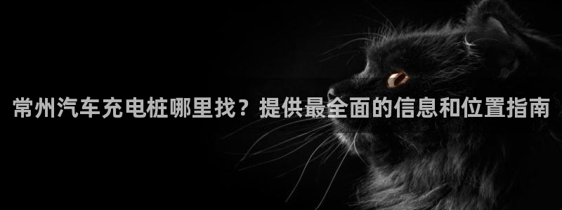 威廉客户端app下载安装：常州汽车充电桩哪里找？提供最全面的信息和位置指南