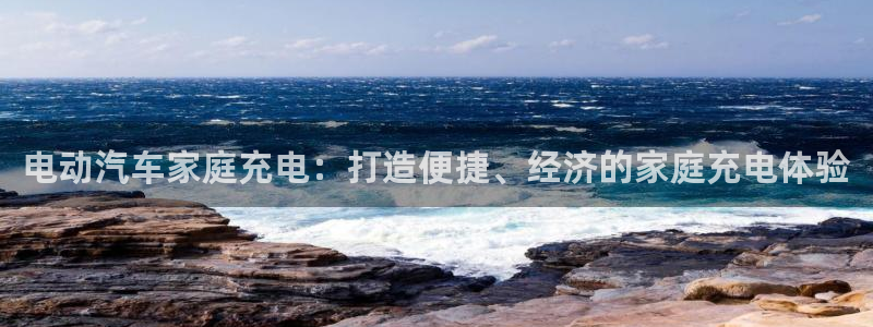 英国威廉希尔俱乐部官网：电动汽车家庭充电：打造便捷、经济的家庭充电体验