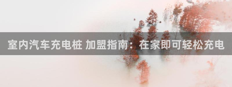 威廉希尔大小球即时指数：室内汽车充电桩 加盟指南：在家即可轻松充电