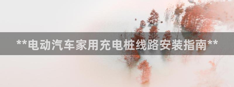 威廉希尔APP入口 - 威廉希尔中文官方网站：**电动汽车家用充电桩线路安装指南**
