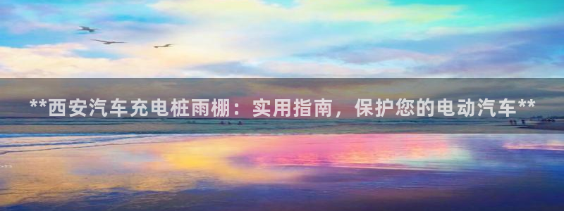 威廉希尔交易量怎么看：**西安汽车充电桩雨棚：实用指南，保护您的电动汽车**