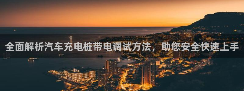 威廉比分：全面解析汽车充电桩带电调试方法，助您安全快速上手
