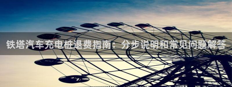 威廉希尔公司官方网站app：铁塔汽车充电桩退费指南：分步说明和常见问题解答