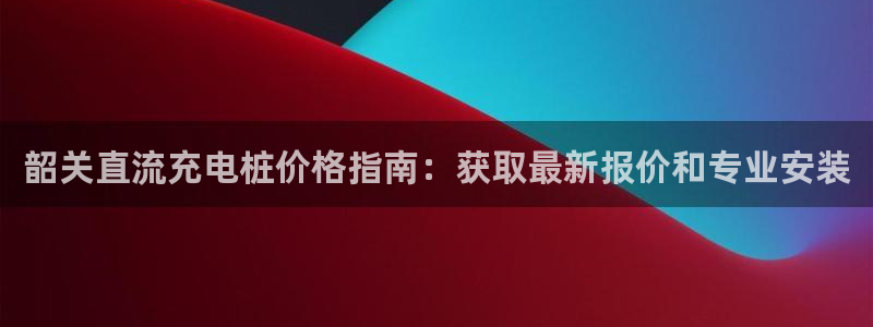 威廉希尔官网地址：韶关直流充电桩价格指南：获取最新报价和专业安装