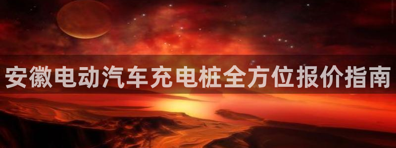 威廉希尔合法吗：安徽电动汽车充电桩全方位报价指南