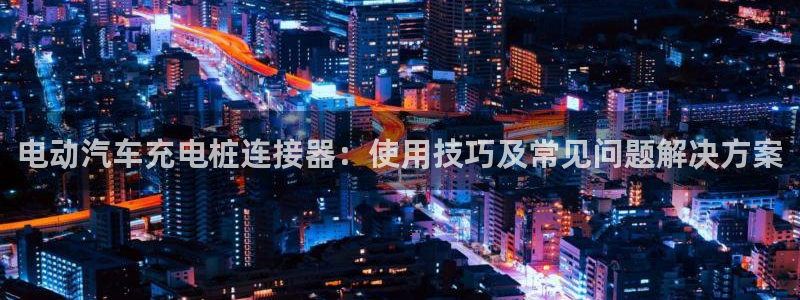 意甲的威廉希尔研究：电动汽车充电桩连接器
