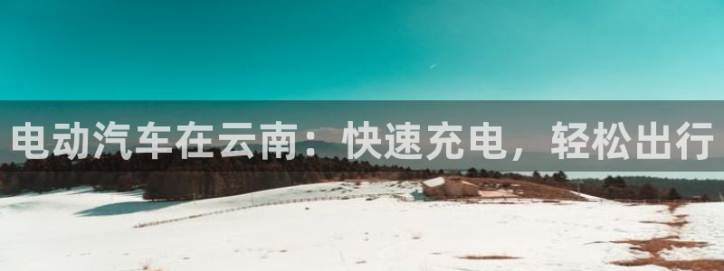 威廉篮球：电动汽车在云南：快速充电，轻松出行