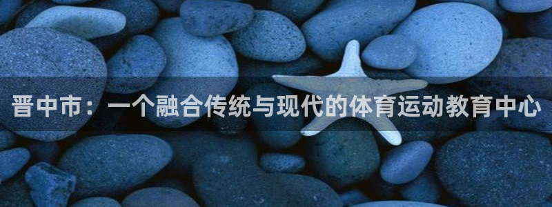 球客岛：晋中市：一个融合传统与现代的体育运动教育中心