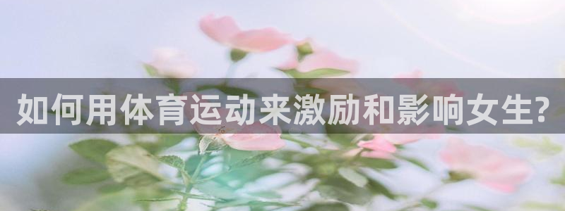 球客岛：如何用体育运动来激励和影响女生?