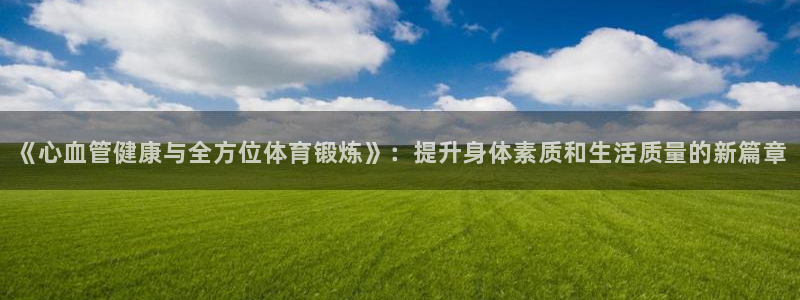 球客岛：《心血管健康与全方位体育锻炼》：提升身体素质和生活质量的新篇章