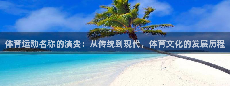 球客岛：体育运动名称的演变：从传统到现代，体育文化的发展历程