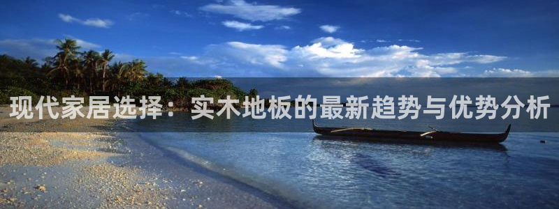 球客岛：现代家居选择：实木地板的最新趋势与优势分析